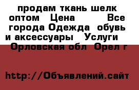 продам ткань шелк оптом › Цена ­ 310 - Все города Одежда, обувь и аксессуары » Услуги   . Орловская обл.,Орел г.